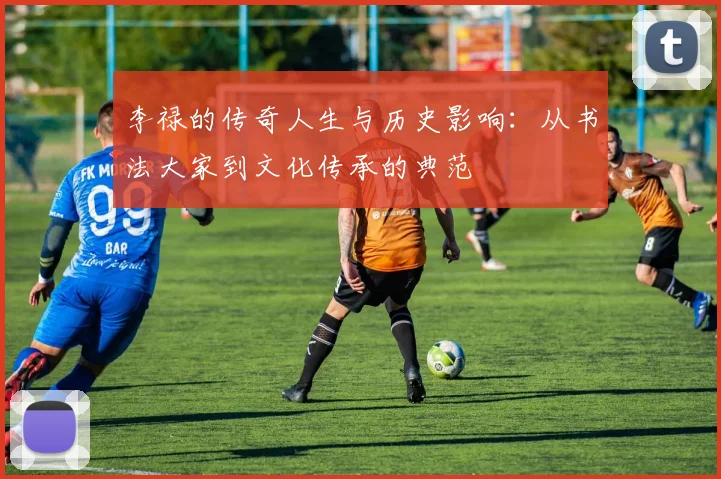 李禄的传奇人生与历史影响：从书法大家到文化传承的典范
