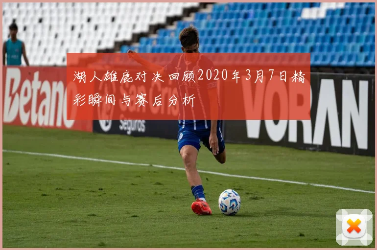 湖人雄鹿对决回顾2020年3月7日精彩瞬间与赛后分析