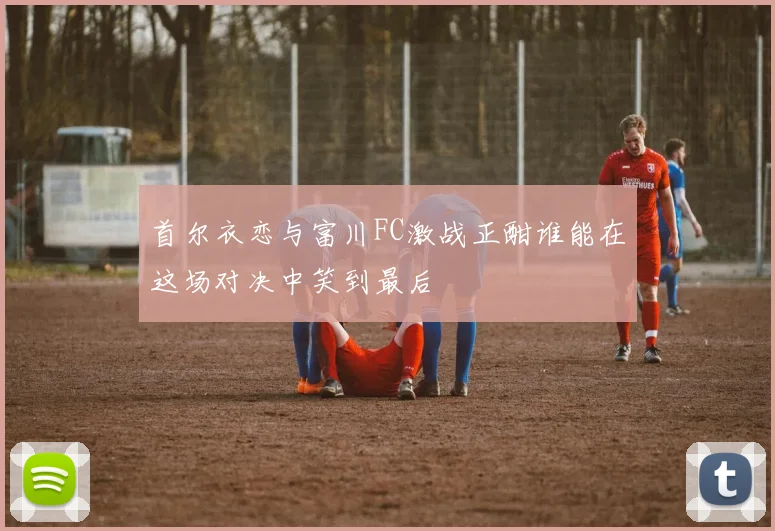 首尔衣恋与富川FC激战正酣谁能在这场对决中笑到最后