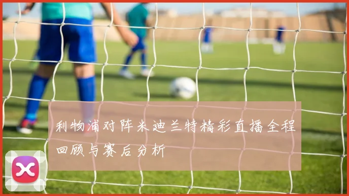 利物浦对阵米迪兰特精彩直播全程回顾与赛后分析