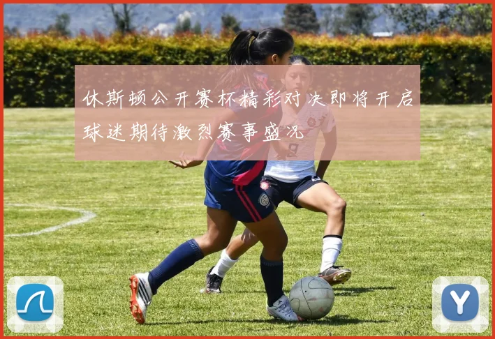 休斯顿公开赛杯精彩对决即将开启球迷期待激烈赛事盛况