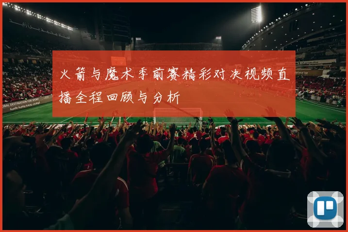 火箭与魔术季前赛精彩对决视频直播全程回顾与分析