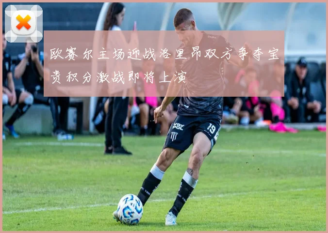欧赛尔主场迎战洛里昂双方争夺宝贵积分激战即将上演