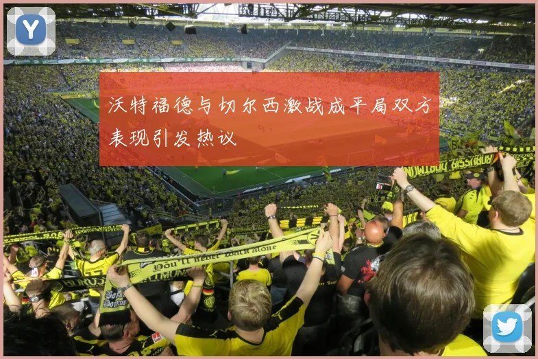 沃特福德与切尔西激战成平局双方表现引发热议