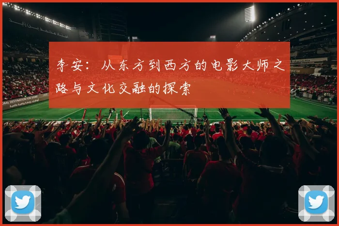 李安：从东方到西方的电影大师之路与文化交融的探索