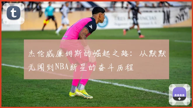 杰伦威廉姆斯的崛起之路：从默默无闻到NBA新星的奋斗历程