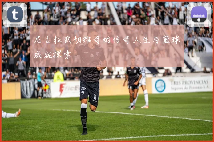 尼古拉武切维奇的传奇人生与篮球成就探索