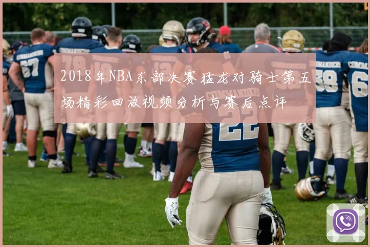 2018年NBA东部决赛猛龙对骑士第五场精彩回放视频分析与赛后点评