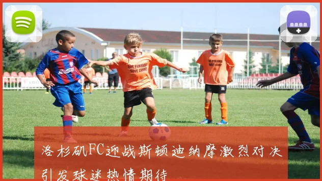 洛杉矶FC迎战斯顿迪纳摩激烈对决引发球迷热情期待