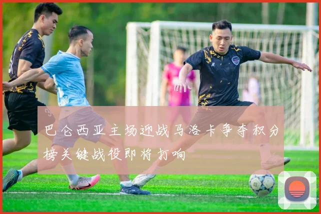巴仑西亚主场迎战马洛卡争夺积分榜关键战役即将打响