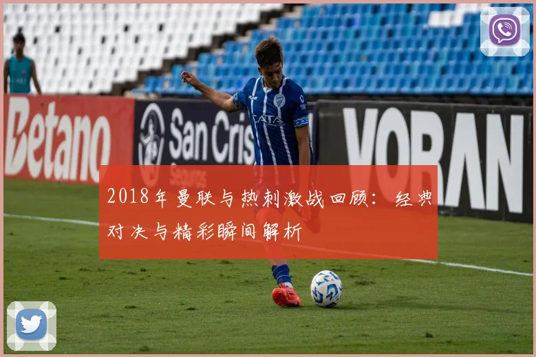 2018年曼联与热刺激战回顾：经典对决与精彩瞬间解析