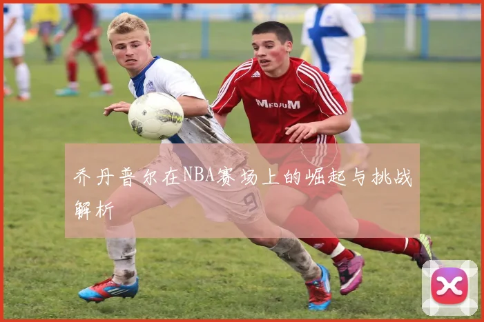 乔丹普尔在NBA赛场上的崛起与挑战解析