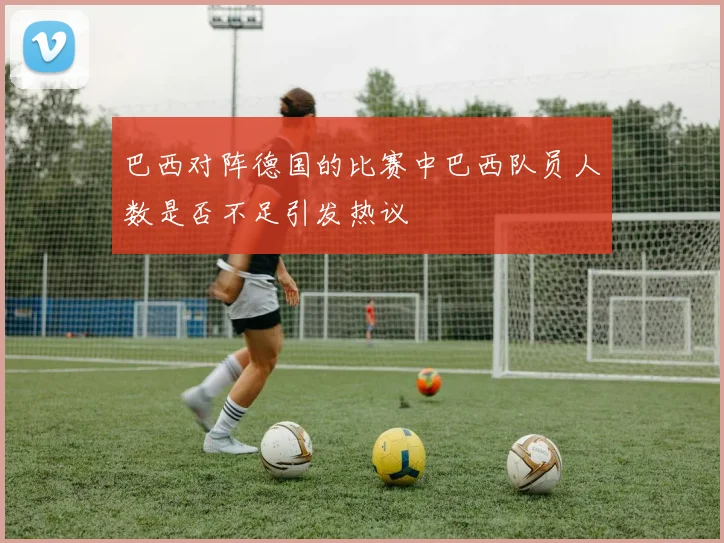 巴西对阵德国的比赛中巴西队员人数是否不足引发热议