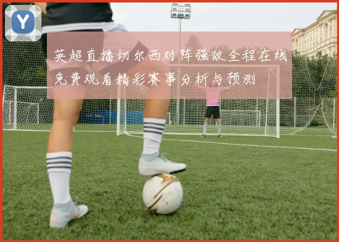 英超直播切尔西对阵强敌全程在线免费观看精彩赛事分析与预测