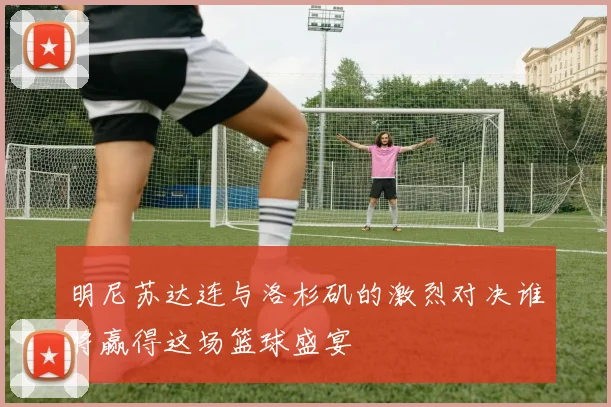 明尼苏达连与洛杉矶的激烈对决谁将赢得这场篮球盛宴