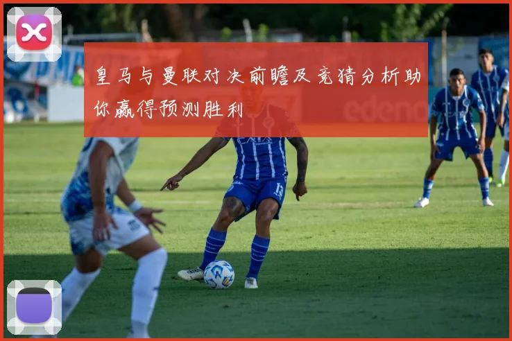 皇马与曼联对决前瞻及竞猜分析助你赢得预测胜利