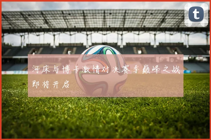 河床与博卡激情对决赛季巅峰之战即将开启