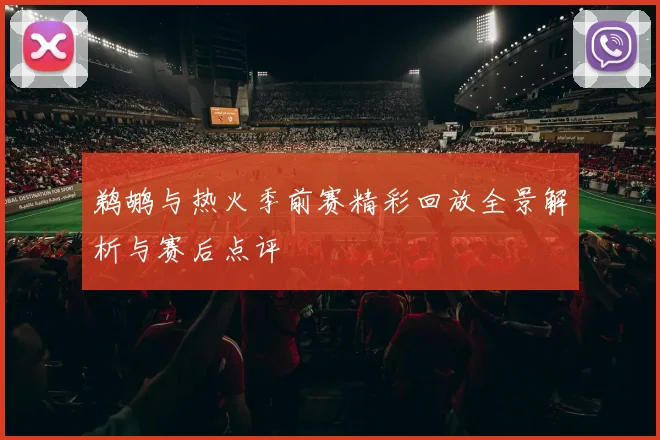 鹈鹕与热火季前赛精彩回放全景解析与赛后点评