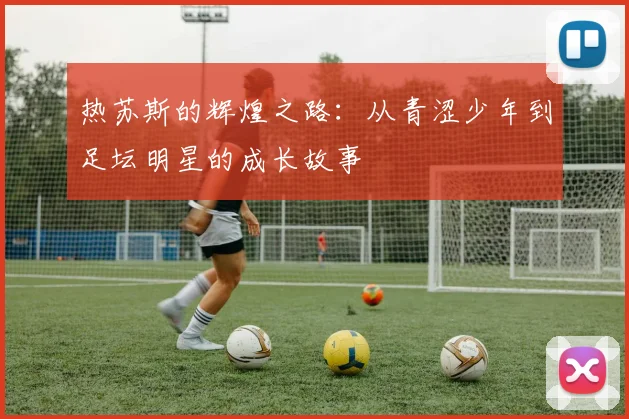 热苏斯的辉煌之路：从青涩少年到足坛明星的成长故事