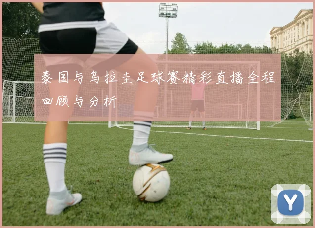 泰国与乌拉圭足球赛精彩直播全程回顾与分析