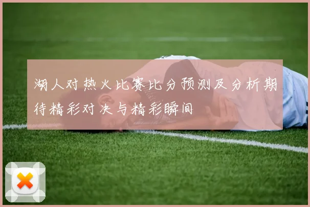 湖人对热火比赛比分预测及分析期待精彩对决与精彩瞬间