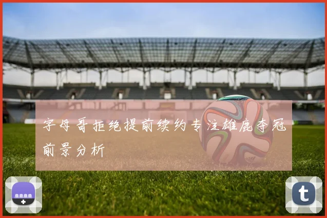 字母哥拒绝提前续约专注雄鹿夺冠前景分析