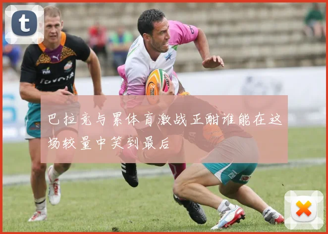 巴拉竞与累体育激战正酣谁能在这场较量中笑到最后