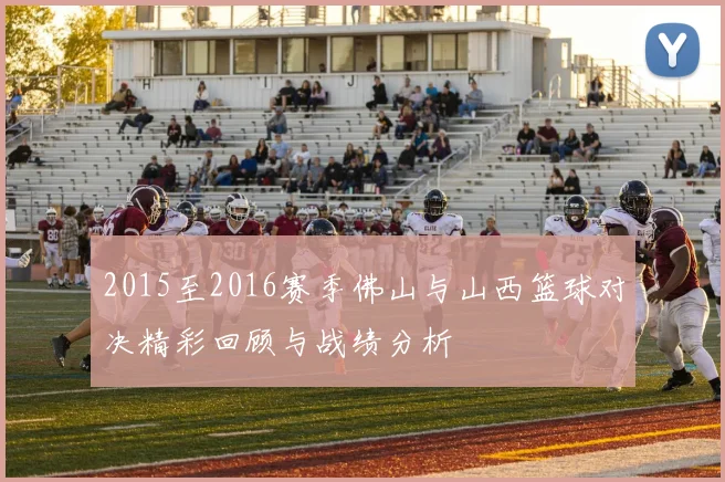 2015至2016赛季佛山与山西篮球对决精彩回顾与战绩分析
