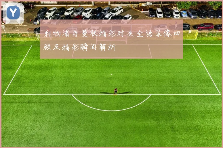 利物浦与曼联精彩对决全场录像回顾及精彩瞬间解析