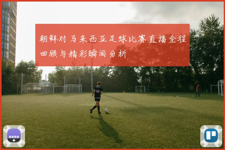 朝鲜对马来西亚足球比赛直播全程回顾与精彩瞬间分析