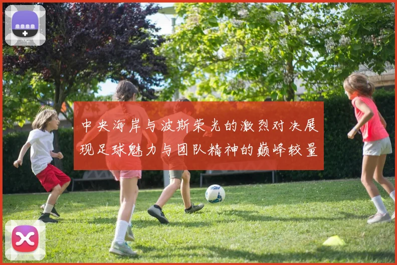 中央海岸与波斯荣光的激烈对决展现足球魅力与团队精神的巅峰较量