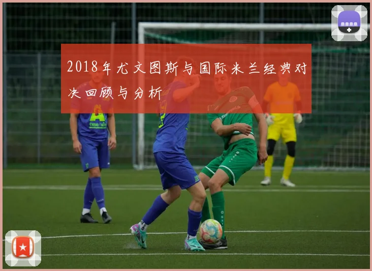 2018年尤文图斯与国际米兰经典对决回顾与分析