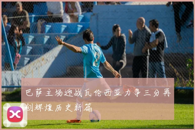 巴萨主场迎战瓦伦西亚力争三分再创辉煌历史新篇