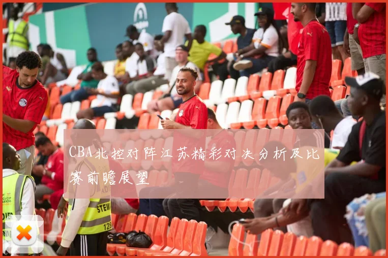 CBA北控对阵江苏精彩对决分析及比赛前瞻展望