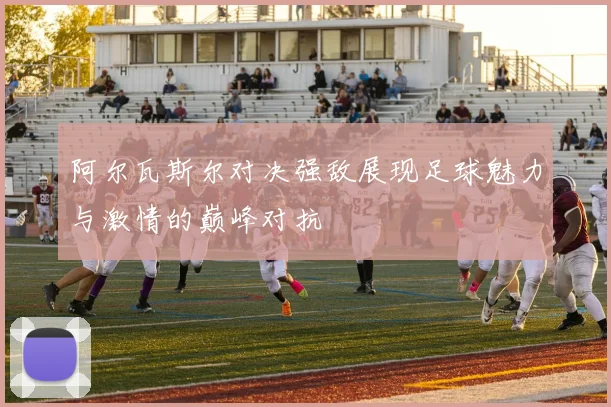 阿尔瓦斯尔对决强敌展现足球魅力与激情的巅峰对抗