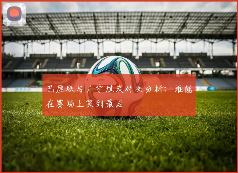 巴厘联与广宁煤炭对决分析：谁能在赛场上笑到最后