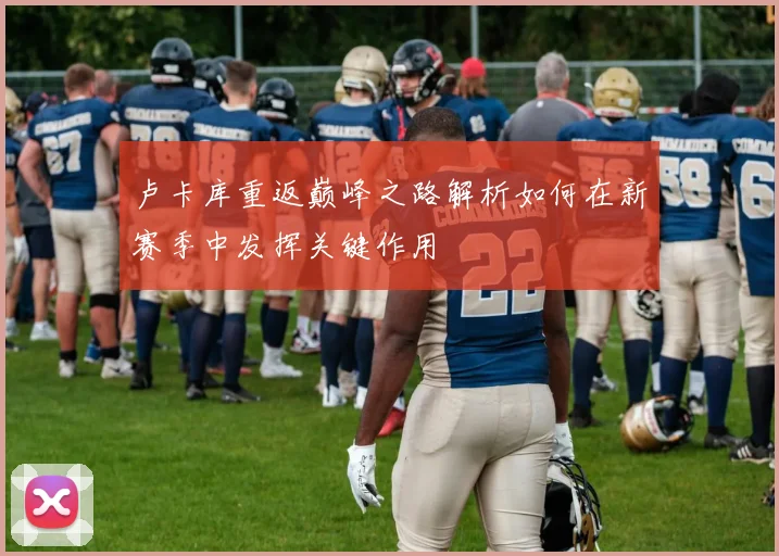 卢卡库重返巅峰之路解析如何在新赛季中发挥关键作用