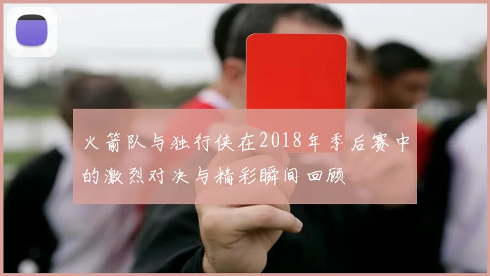 火箭队与独行侠在2018年季后赛中的激烈对决与精彩瞬间回顾