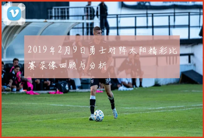 2019年2月9日勇士对阵太阳精彩比赛录像回顾与分析