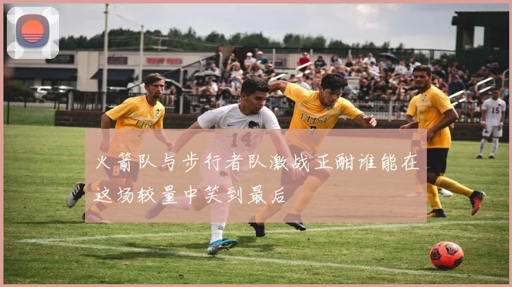 火箭队与步行者队激战正酣谁能在这场较量中笑到最后