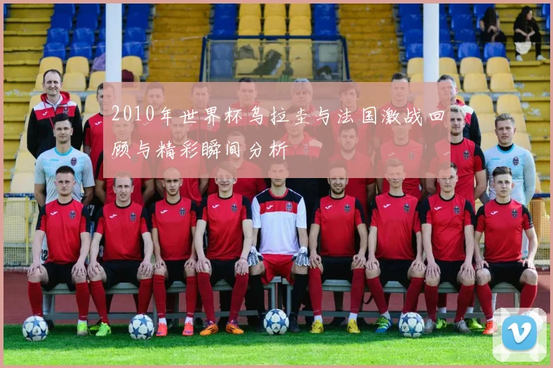 2010年世界杯乌拉圭与法国激战回顾与精彩瞬间分析